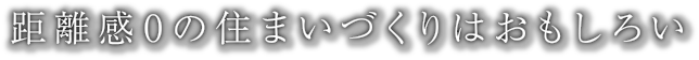 距離感0の住まいづくりはおもしろい