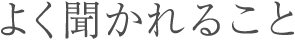 よく聞かれること
