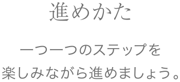 「進めかた」一つ一つのステップを楽しみながら進めましょう。