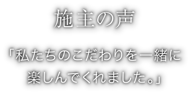 「施主の声」私たちのこだわりを一緒に楽しんでくれました。